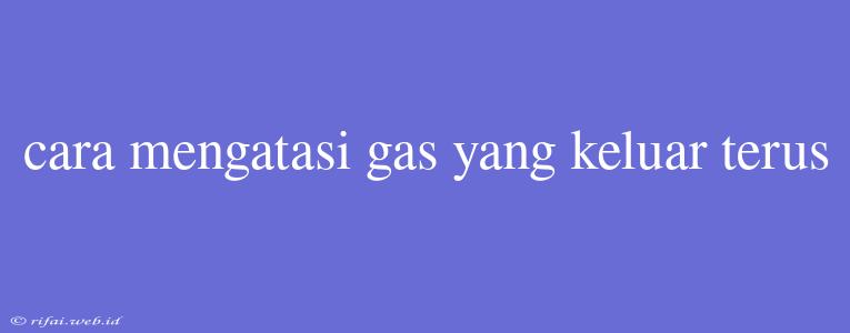 Cara Mengatasi Gas Yang Keluar Terus