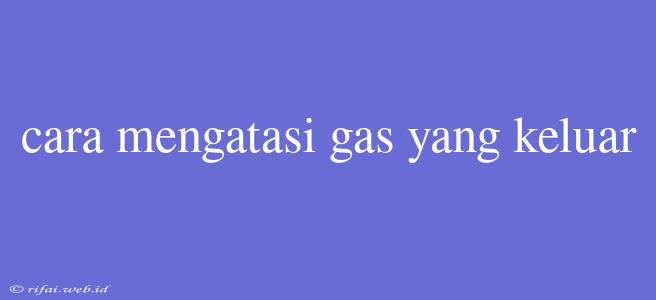 Cara Mengatasi Gas Yang Keluar