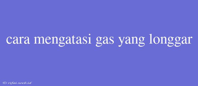 Cara Mengatasi Gas Yang Longgar