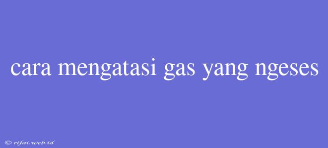 Cara Mengatasi Gas Yang Ngeses