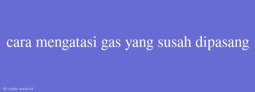 Cara Mengatasi Gas Yang Susah Dipasang