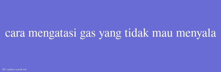 Cara Mengatasi Gas Yang Tidak Mau Menyala