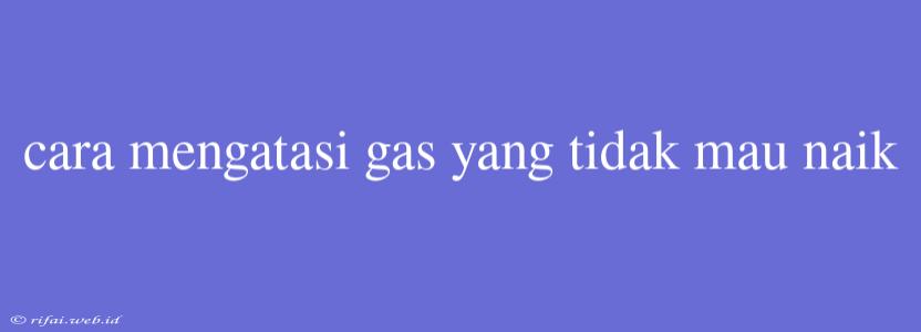 Cara Mengatasi Gas Yang Tidak Mau Naik