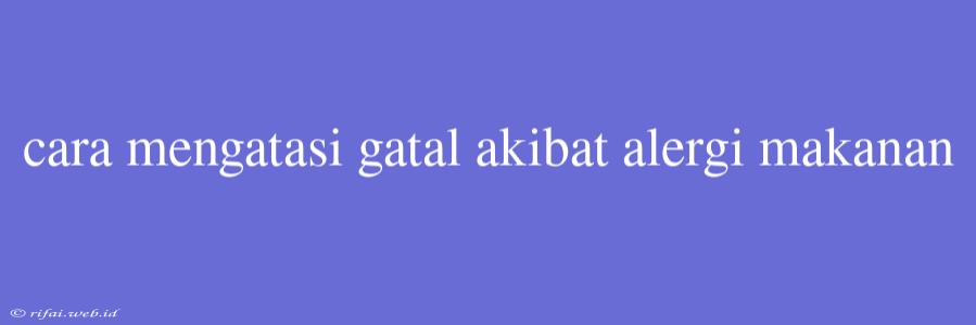 Cara Mengatasi Gatal Akibat Alergi Makanan