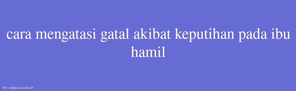 Cara Mengatasi Gatal Akibat Keputihan Pada Ibu Hamil