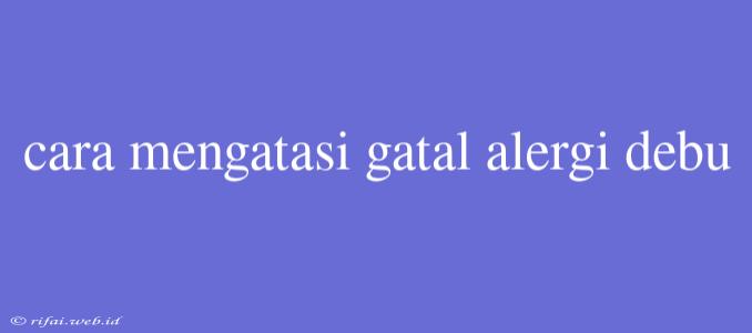 Cara Mengatasi Gatal Alergi Debu