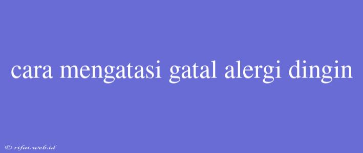 Cara Mengatasi Gatal Alergi Dingin