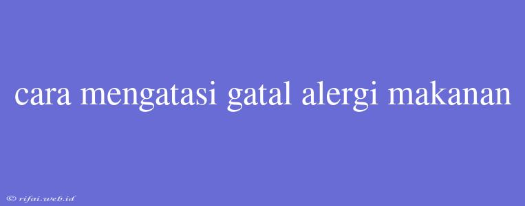 Cara Mengatasi Gatal Alergi Makanan