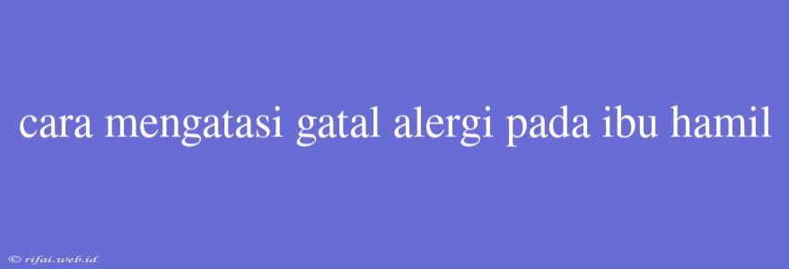 Cara Mengatasi Gatal Alergi Pada Ibu Hamil