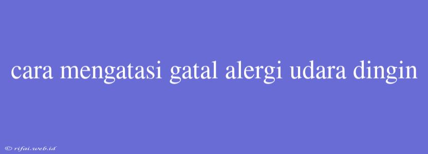 Cara Mengatasi Gatal Alergi Udara Dingin