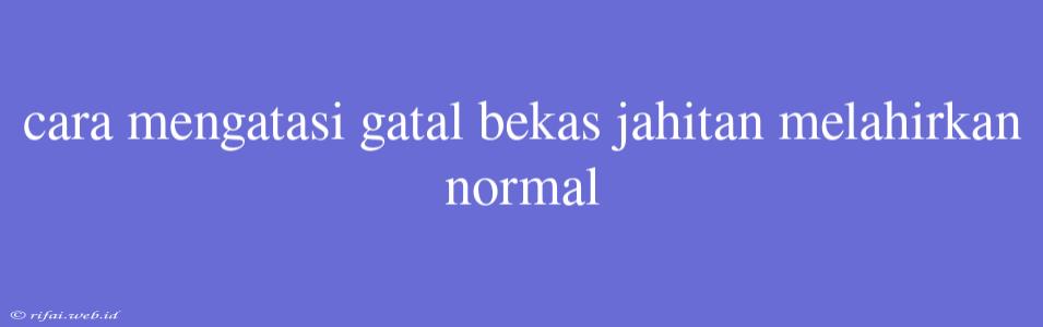 Cara Mengatasi Gatal Bekas Jahitan Melahirkan Normal