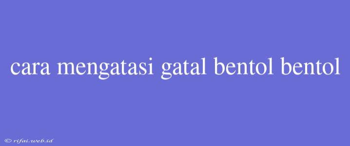 Cara Mengatasi Gatal Bentol Bentol