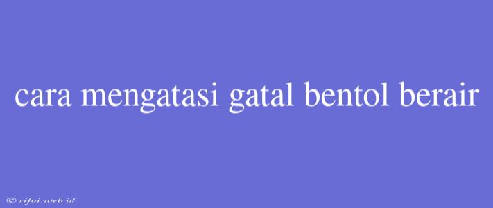 Cara Mengatasi Gatal Bentol Berair