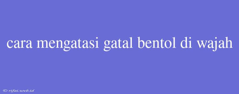 Cara Mengatasi Gatal Bentol Di Wajah