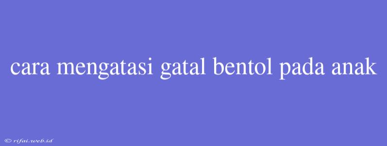 Cara Mengatasi Gatal Bentol Pada Anak