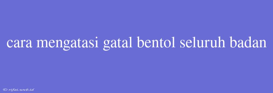 Cara Mengatasi Gatal Bentol Seluruh Badan