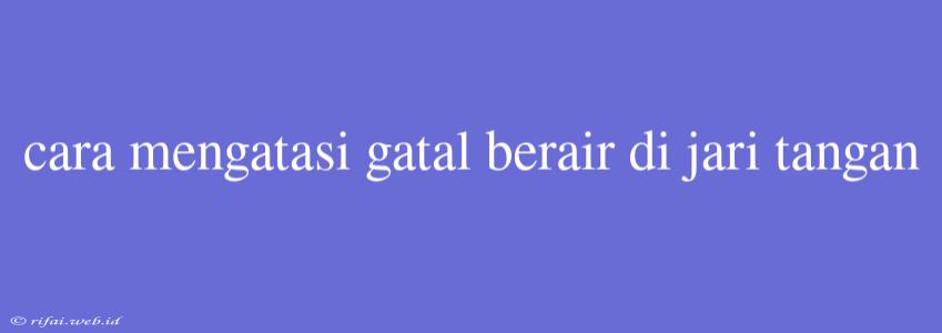 Cara Mengatasi Gatal Berair Di Jari Tangan