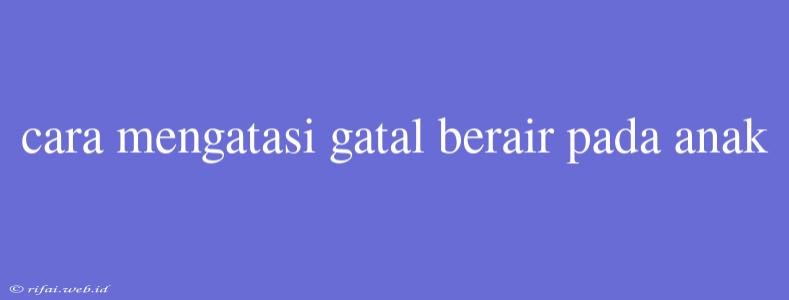 Cara Mengatasi Gatal Berair Pada Anak