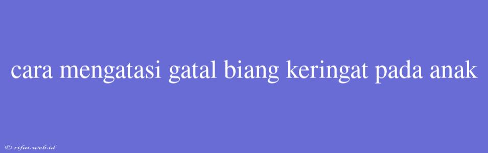 Cara Mengatasi Gatal Biang Keringat Pada Anak