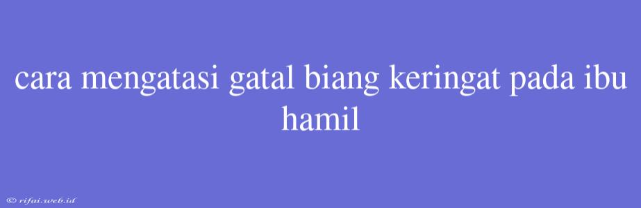 Cara Mengatasi Gatal Biang Keringat Pada Ibu Hamil