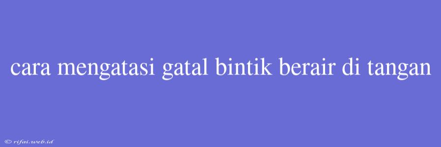 Cara Mengatasi Gatal Bintik Berair Di Tangan