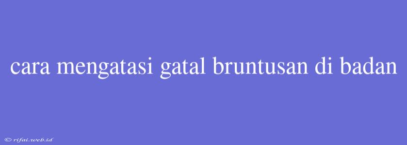 Cara Mengatasi Gatal Bruntusan Di Badan