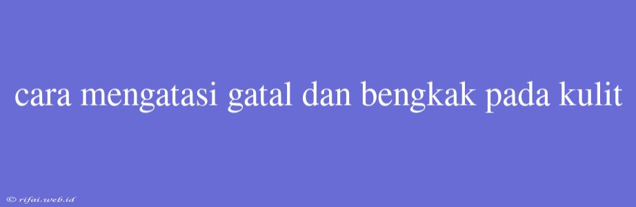 Cara Mengatasi Gatal Dan Bengkak Pada Kulit