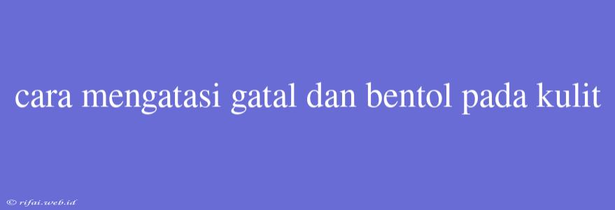 Cara Mengatasi Gatal Dan Bentol Pada Kulit