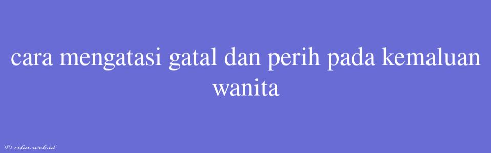 Cara Mengatasi Gatal Dan Perih Pada Kemaluan Wanita