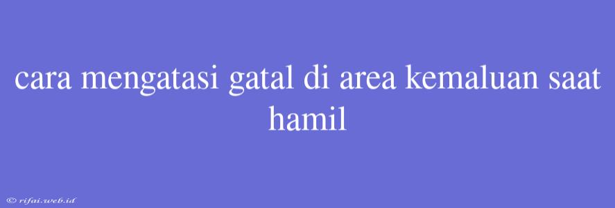 Cara Mengatasi Gatal Di Area Kemaluan Saat Hamil