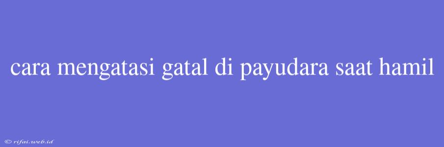 Cara Mengatasi Gatal Di Payudara Saat Hamil