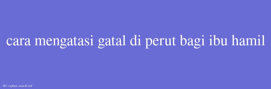 Cara Mengatasi Gatal Di Perut Bagi Ibu Hamil