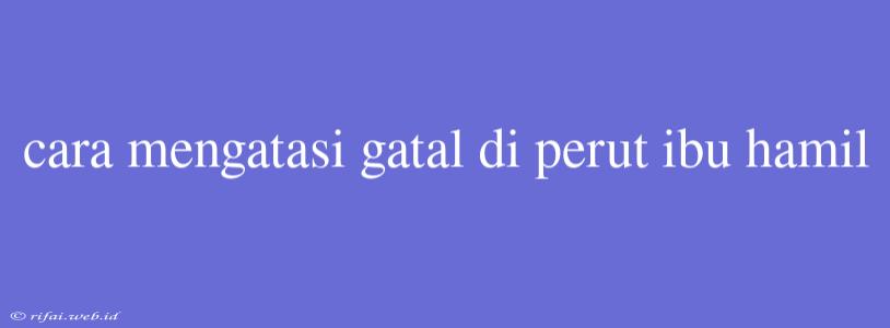 Cara Mengatasi Gatal Di Perut Ibu Hamil