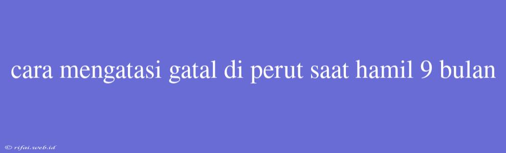 Cara Mengatasi Gatal Di Perut Saat Hamil 9 Bulan