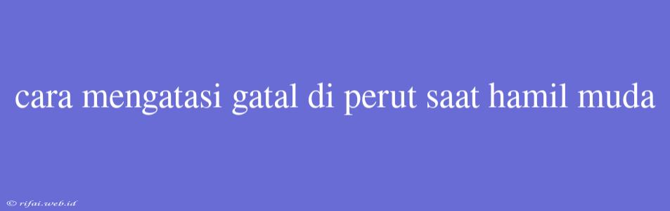 Cara Mengatasi Gatal Di Perut Saat Hamil Muda