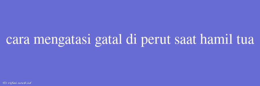 Cara Mengatasi Gatal Di Perut Saat Hamil Tua