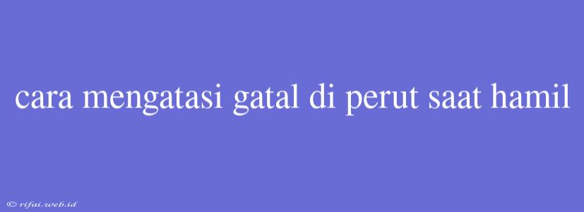 Cara Mengatasi Gatal Di Perut Saat Hamil