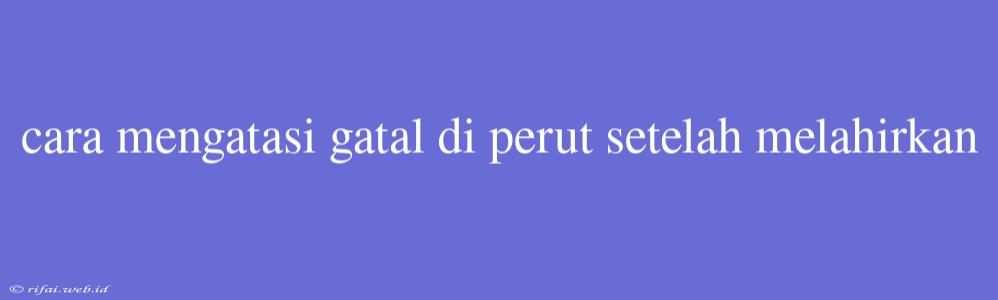 Cara Mengatasi Gatal Di Perut Setelah Melahirkan