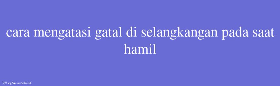 Cara Mengatasi Gatal Di Selangkangan Pada Saat Hamil