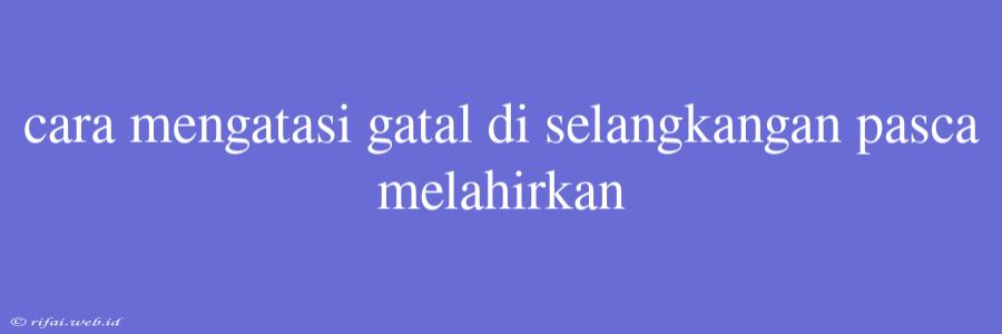 Cara Mengatasi Gatal Di Selangkangan Pasca Melahirkan