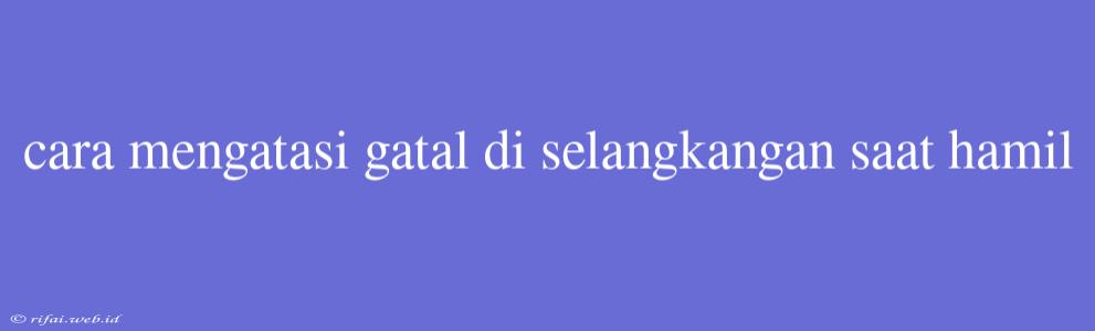 Cara Mengatasi Gatal Di Selangkangan Saat Hamil