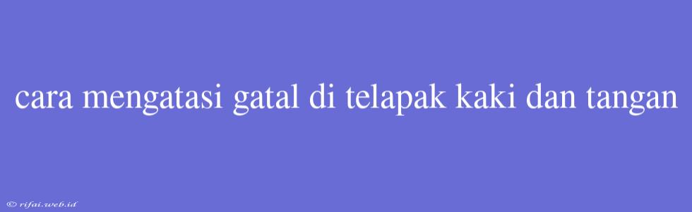 Cara Mengatasi Gatal Di Telapak Kaki Dan Tangan