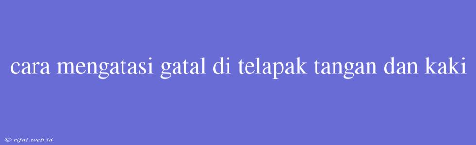 Cara Mengatasi Gatal Di Telapak Tangan Dan Kaki