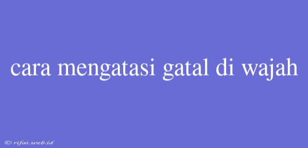 Cara Mengatasi Gatal Di Wajah