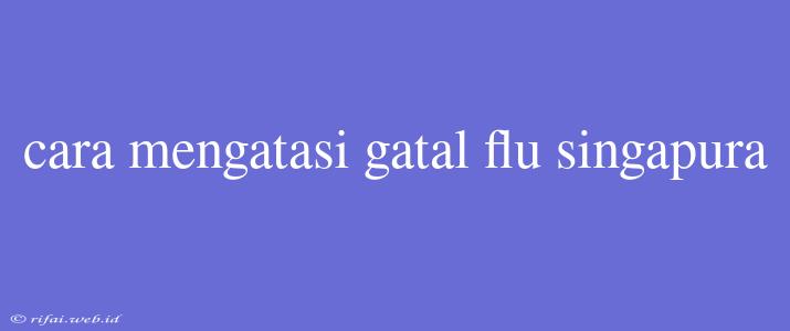 Cara Mengatasi Gatal Flu Singapura