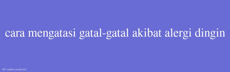 Cara Mengatasi Gatal-gatal Akibat Alergi Dingin