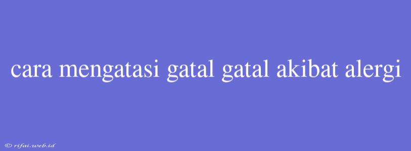 Cara Mengatasi Gatal Gatal Akibat Alergi