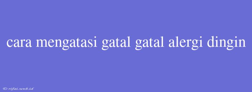 Cara Mengatasi Gatal Gatal Alergi Dingin