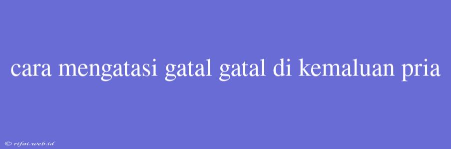 Cara Mengatasi Gatal Gatal Di Kemaluan Pria