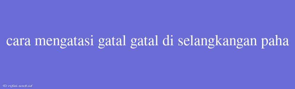 Cara Mengatasi Gatal Gatal Di Selangkangan Paha